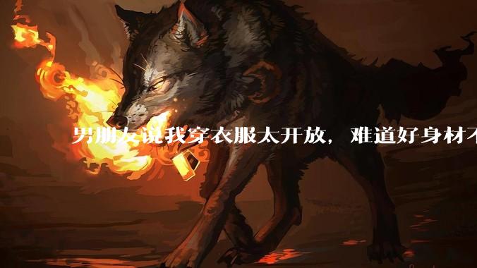 男朋友说我穿衣服太开放，难道好身材不应该显示出来吗？