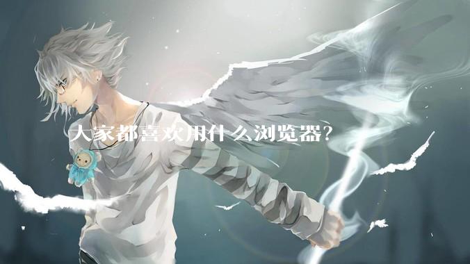大家都喜欢用什么浏览器？