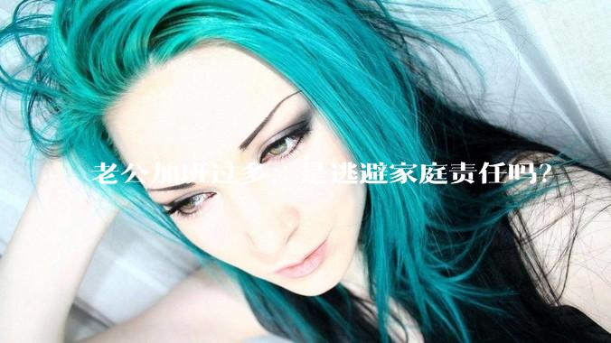 老公加班过多，是逃避家庭责任吗？