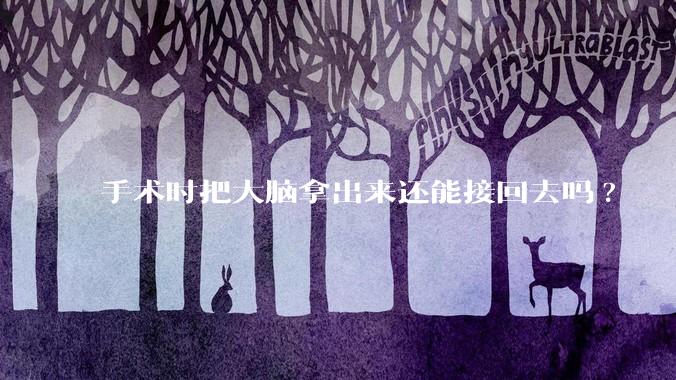 手术时把大脑拿出来还能接回去吗?