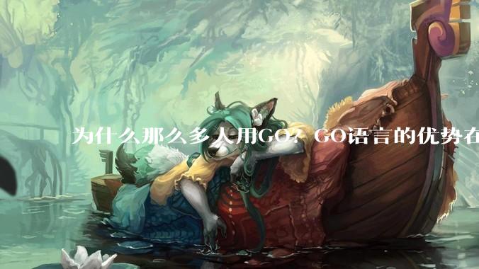 为什么那么多人用GO？GO语言的优势在哪里？