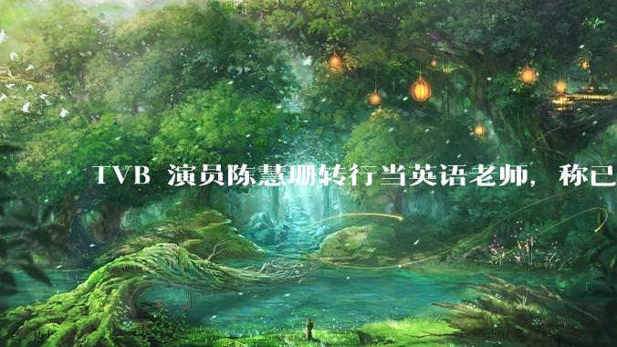 TVB 演员陈慧珊转行当英语老师，称已拿博士学位，如何看待她的选择？为什么这么多 TVB 演员转行？