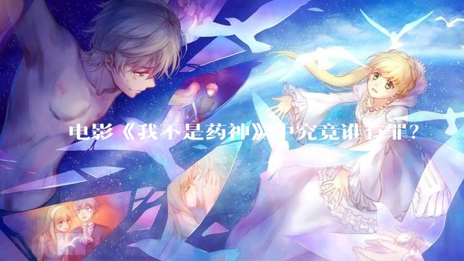 电影《我不是药神》中究竟谁有罪？