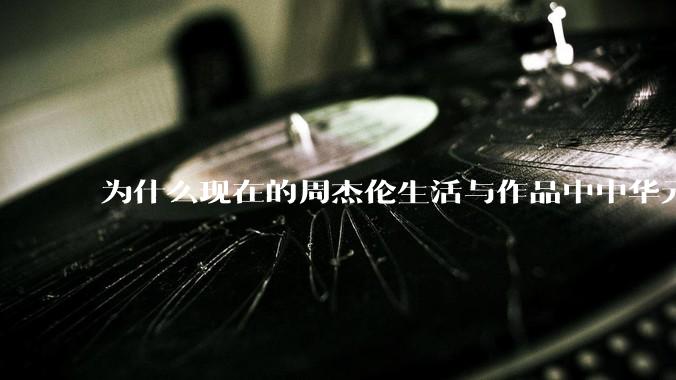 为什么现在的周杰伦生活与作品中中华元素越来越少了？