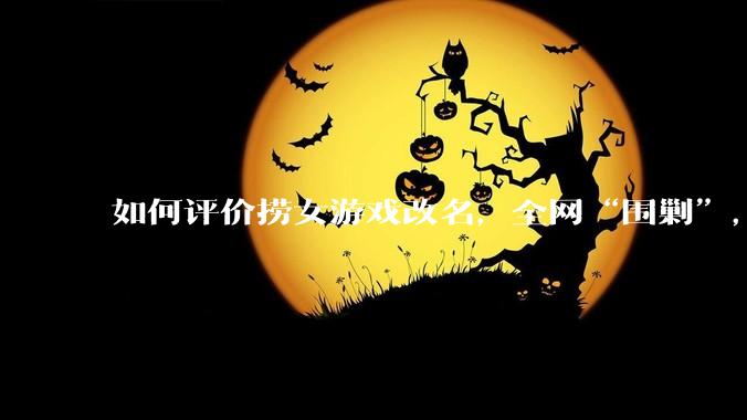 如何评价捞女游戏改名，全网“围剿”，以及导演b站账号被封这件事?