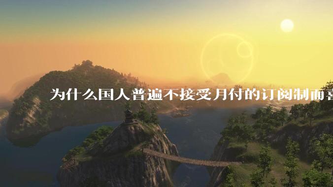 为什么国人普遍不接受月付的订阅制而喜欢一口价买断制呢？