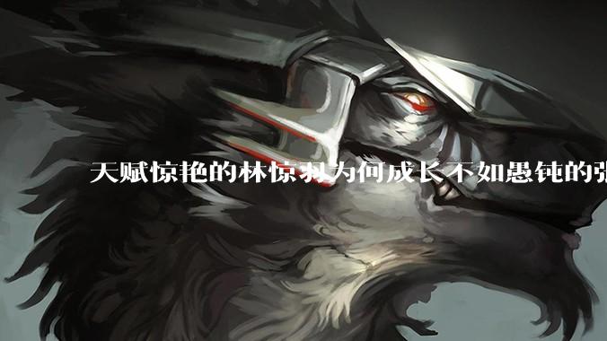 天赋惊艳的林惊羽为何成长不如愚钝的张小凡？