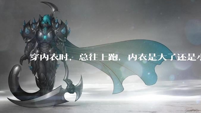 穿内衣时，总往上跑，内衣是大了还是小了？